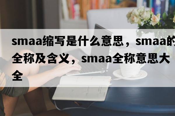 smaa縮寫(xiě)是什么意思，smaa的全稱(chēng)及含義，smaa全稱(chēng)意思大全
