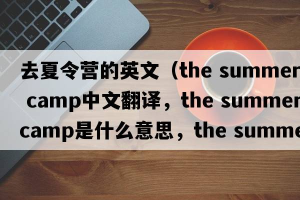 去夏令營(yíng)的英文（the summer camp中文翻譯，the summer camp是什么意思，the summer camp發(fā)音、用法及例句）