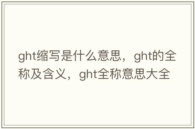 ght縮寫(xiě)是什么意思，ght的全稱(chēng)及含義，ght全稱(chēng)意思大全