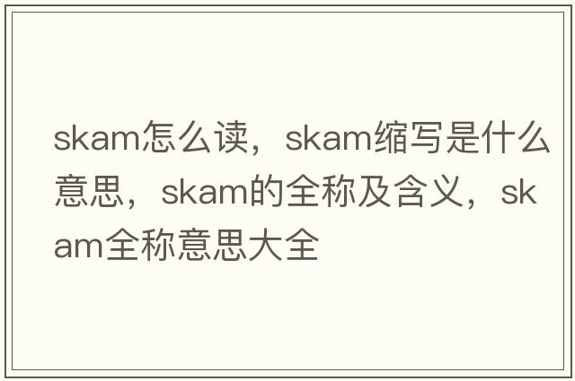 skam怎么讀，skam縮寫(xiě)是什么意思，skam的全稱(chēng)及含義，skam全稱(chēng)意思大全