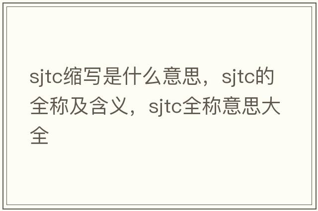 sjtc縮寫(xiě)是什么意思，sjtc的全稱(chēng)及含義，sjtc全稱(chēng)意思大全
