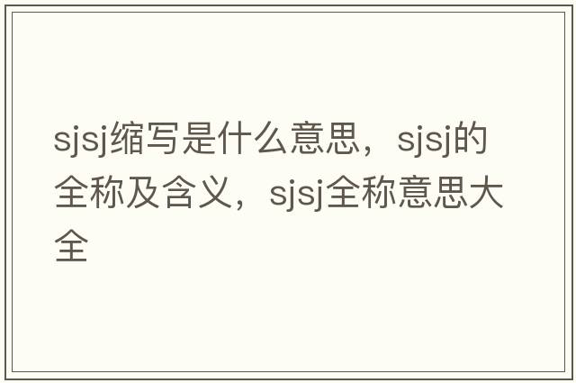 sjsj縮寫(xiě)是什么意思，sjsj的全稱(chēng)及含義，sjsj全稱(chēng)意思大全