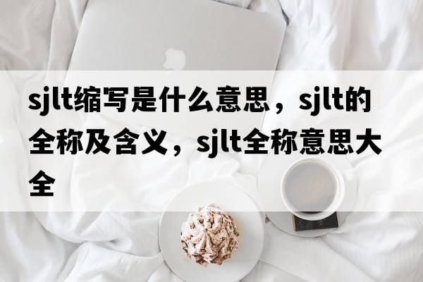sjlt縮寫(xiě)是什么意思，sjlt的全稱(chēng)及含義，sjlt全稱(chēng)意思大全