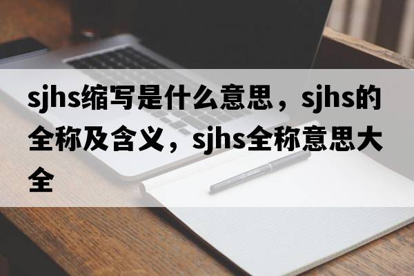 sjhs縮寫(xiě)是什么意思，sjhs的全稱(chēng)及含義，sjhs全稱(chēng)意思大全