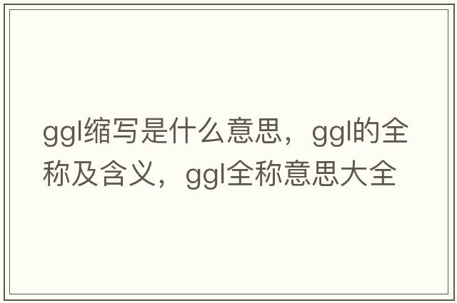 ggl縮寫(xiě)是什么意思，ggl的全稱(chēng)及含義，ggl全稱(chēng)意思大全