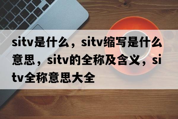 sitv是什么，sitv縮寫(xiě)是什么意思，sitv的全稱(chēng)及含義，sitv全稱(chēng)意思大全