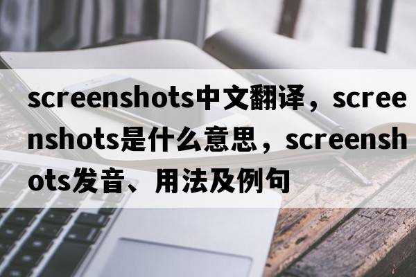 screenshots中文翻譯，screenshots是什么意思，screenshots發(fā)音、用法及例句