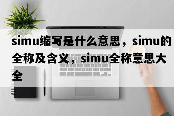 simu縮寫(xiě)是什么意思，simu的全稱(chēng)及含義，simu全稱(chēng)意思大全