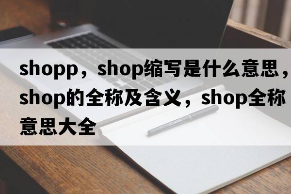 shopp，shop縮寫(xiě)是什么意思，shop的全稱(chēng)及含義，shop全稱(chēng)意思大全