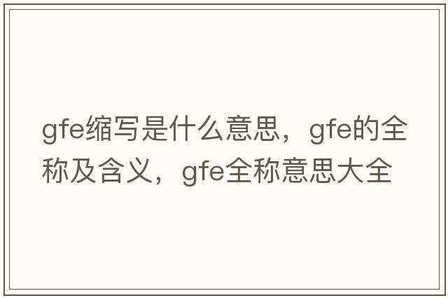 gfe縮寫(xiě)是什么意思，gfe的全稱(chēng)及含義，gfe全稱(chēng)意思大全