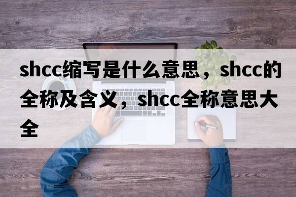 shcc縮寫(xiě)是什么意思，shcc的全稱(chēng)及含義，shcc全稱(chēng)意思大全
