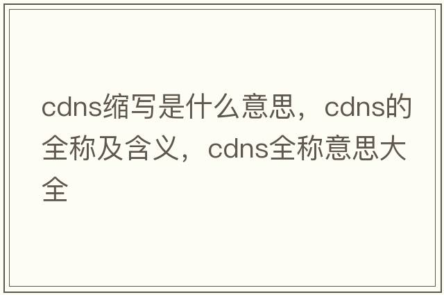 cdns縮寫(xiě)是什么意思，cdns的全稱(chēng)及含義，cdns全稱(chēng)意思大全