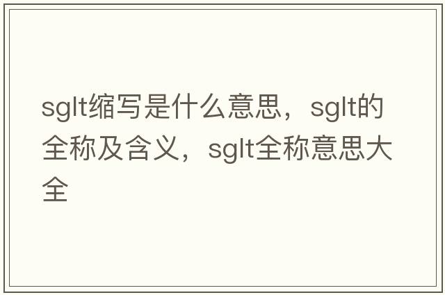 sglt縮寫(xiě)是什么意思，sglt的全稱(chēng)及含義，sglt全稱(chēng)意思大全
