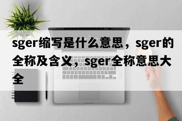 sger縮寫(xiě)是什么意思，sger的全稱(chēng)及含義，sger全稱(chēng)意思大全