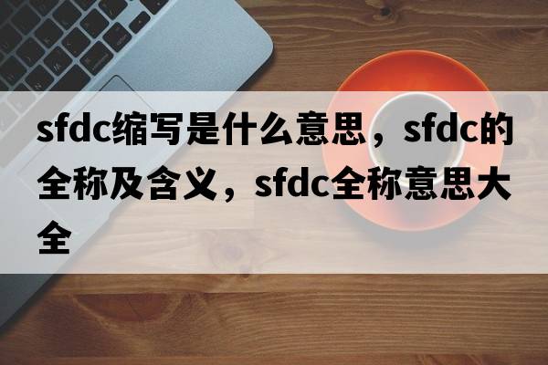 sfdc縮寫(xiě)是什么意思，sfdc的全稱(chēng)及含義，sfdc全稱(chēng)意思大全