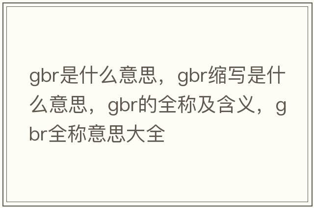 gbr是什么意思，gbr縮寫(xiě)是什么意思，gbr的全稱(chēng)及含義，gbr全稱(chēng)意思大全