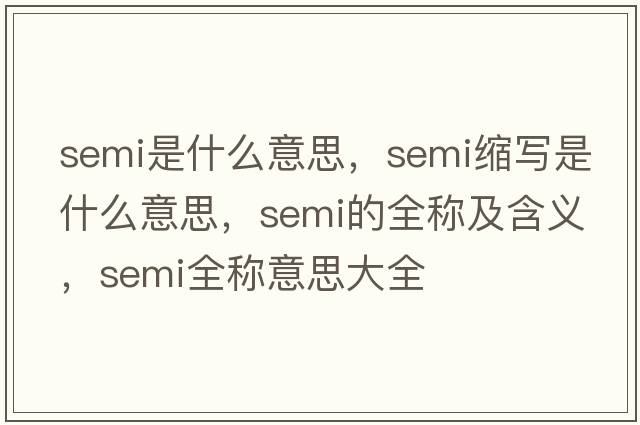 semi是什么意思，semi縮寫(xiě)是什么意思，semi的全稱(chēng)及含義，semi全稱(chēng)意思大全