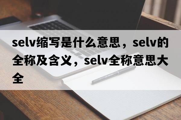 selv縮寫(xiě)是什么意思，selv的全稱(chēng)及含義，selv全稱(chēng)意思大全
