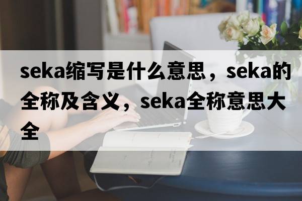seka縮寫(xiě)是什么意思，seka的全稱(chēng)及含義，seka全稱(chēng)意思大全