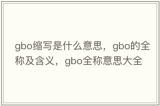 gbo縮寫(xiě)是什么意思，gbo的全稱(chēng)及含義，gbo全稱(chēng)意思大全