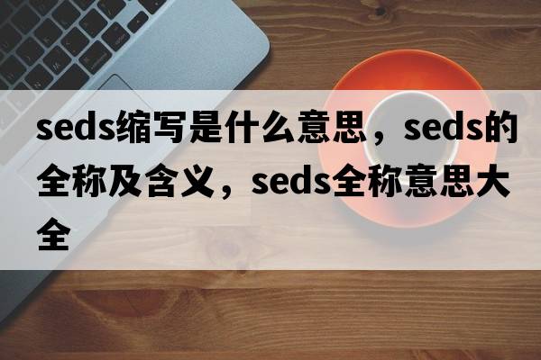 seds縮寫(xiě)是什么意思，seds的全稱(chēng)及含義，seds全稱(chēng)意思大全