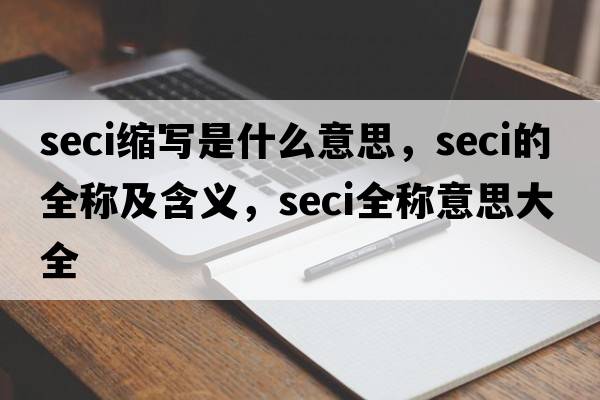 seci縮寫(xiě)是什么意思，seci的全稱(chēng)及含義，seci全稱(chēng)意思大全