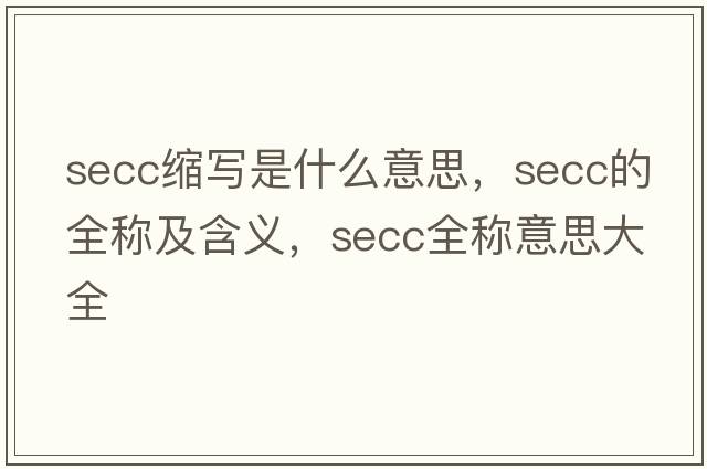 secc縮寫(xiě)是什么意思，secc的全稱(chēng)及含義，secc全稱(chēng)意思大全