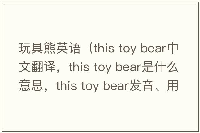 玩具熊英語(yǔ)（this toy bear中文翻譯，this toy bear是什么意思，this toy bear發(fā)音、用法及例句）