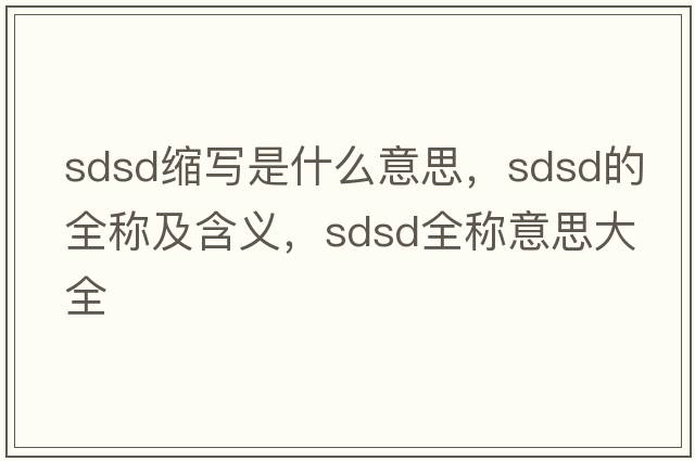 sdsd縮寫(xiě)是什么意思，sdsd的全稱(chēng)及含義，sdsd全稱(chēng)意思大全