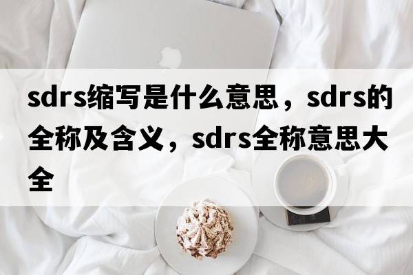 sdrs縮寫(xiě)是什么意思，sdrs的全稱(chēng)及含義，sdrs全稱(chēng)意思大全
