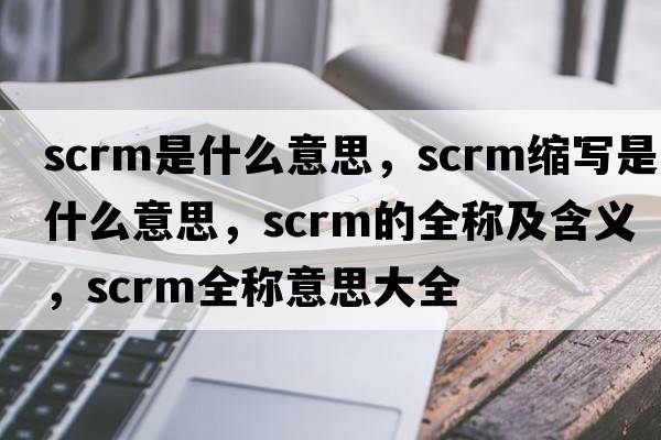 scrm是什么意思，scrm縮寫(xiě)是什么意思，scrm的全稱(chēng)及含義，scrm全稱(chēng)意思大全