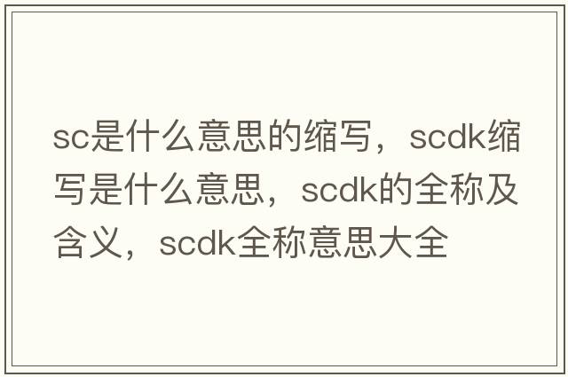 sc是什么意思的縮寫(xiě)，scdk縮寫(xiě)是什么意思，scdk的全稱(chēng)及含義，scdk全稱(chēng)意思大全