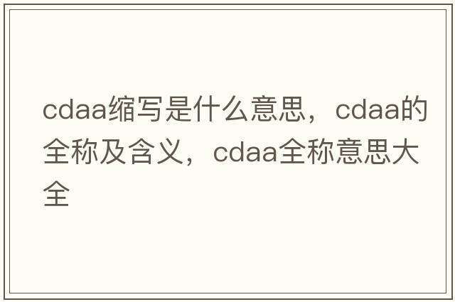 cdaa縮寫(xiě)是什么意思，cdaa的全稱(chēng)及含義，cdaa全稱(chēng)意思大全