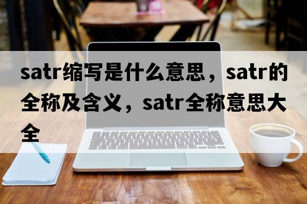 satr縮寫(xiě)是什么意思，satr的全稱(chēng)及含義，satr全稱(chēng)意思大全