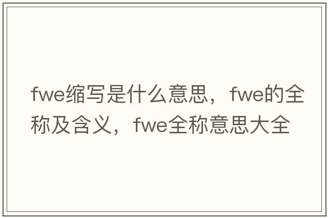 fwe縮寫(xiě)是什么意思，fwe的全稱(chēng)及含義，fwe全稱(chēng)意思大全