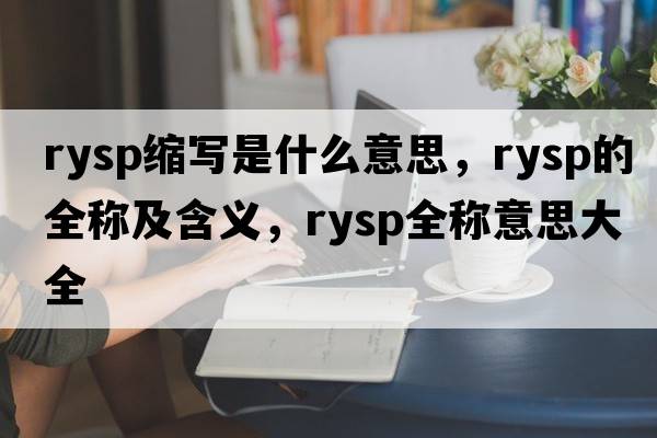 rysp縮寫(xiě)是什么意思，rysp的全稱(chēng)及含義，rysp全稱(chēng)意思大全