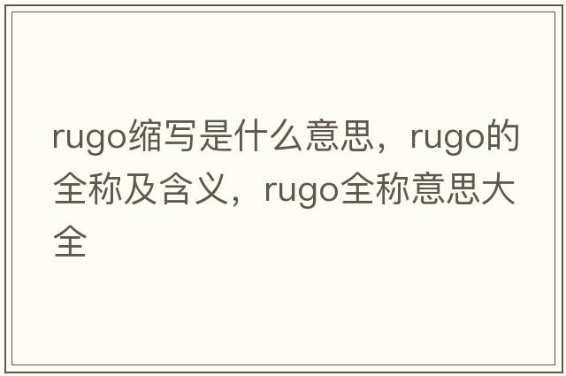 rugo縮寫(xiě)是什么意思，rugo的全稱(chēng)及含義，rugo全稱(chēng)意思大全