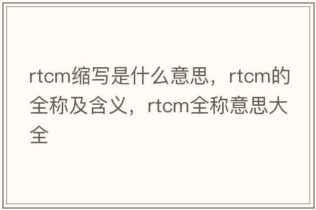 rtcm縮寫(xiě)是什么意思，rtcm的全稱(chēng)及含義，rtcm全稱(chēng)意思大全