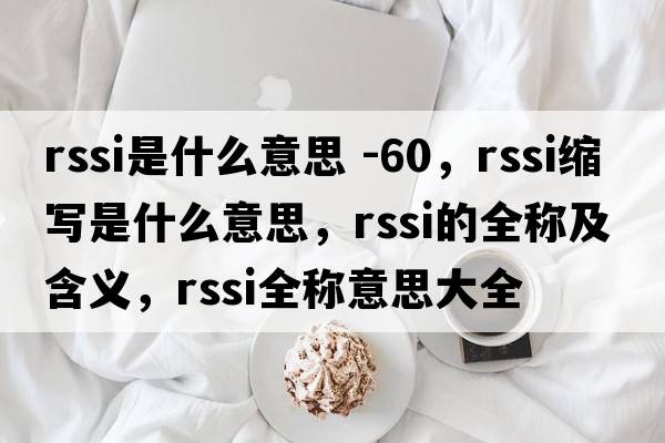 rssi是什么意思 -60，rssi縮寫(xiě)是什么意思，rssi的全稱(chēng)及含義，rssi全稱(chēng)意思大全