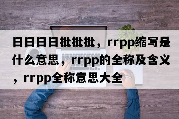 日日日日批批批，rrpp縮寫(xiě)是什么意思，rrpp的全稱(chēng)及含義，rrpp全稱(chēng)意思大全