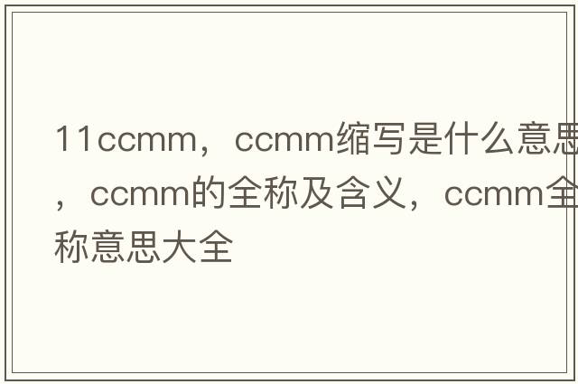 11ccmm，ccmm縮寫(xiě)是什么意思，ccmm的全稱(chēng)及含義，ccmm全稱(chēng)意思大全