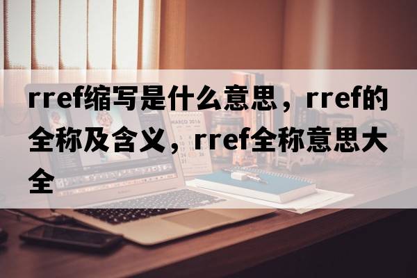 rref縮寫(xiě)是什么意思，rref的全稱(chēng)及含義，rref全稱(chēng)意思大全