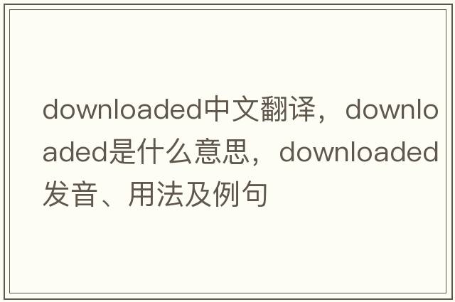 downloaded中文翻譯，downloaded是什么意思，downloaded發(fā)音、用法及例句