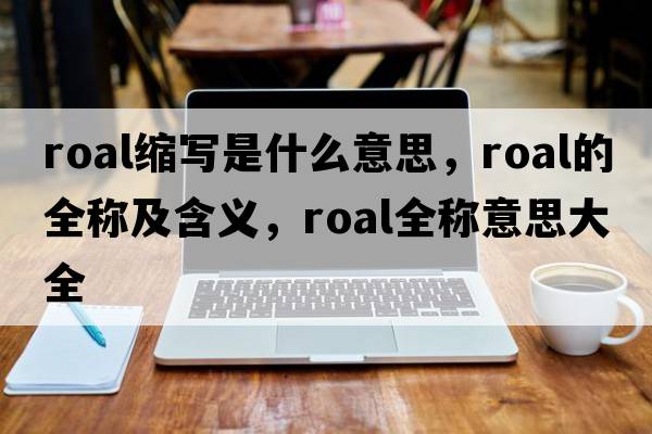roal縮寫(xiě)是什么意思，roal的全稱(chēng)及含義，roal全稱(chēng)意思大全