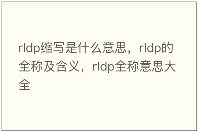 rldp縮寫(xiě)是什么意思，rldp的全稱(chēng)及含義，rldp全稱(chēng)意思大全