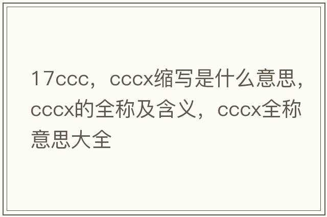 17ccc，cccx縮寫(xiě)是什么意思，cccx的全稱(chēng)及含義，cccx全稱(chēng)意思大全