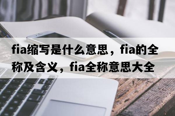 fia縮寫(xiě)是什么意思，fia的全稱(chēng)及含義，fia全稱(chēng)意思大全