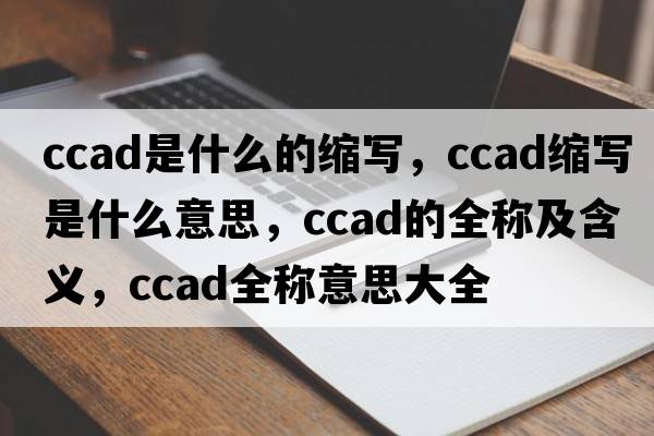 ccad是什么的縮寫(xiě)，ccad縮寫(xiě)是什么意思，ccad的全稱(chēng)及含義，ccad全稱(chēng)意思大全