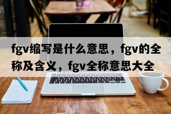 fgv縮寫(xiě)是什么意思，fgv的全稱(chēng)及含義，fgv全稱(chēng)意思大全