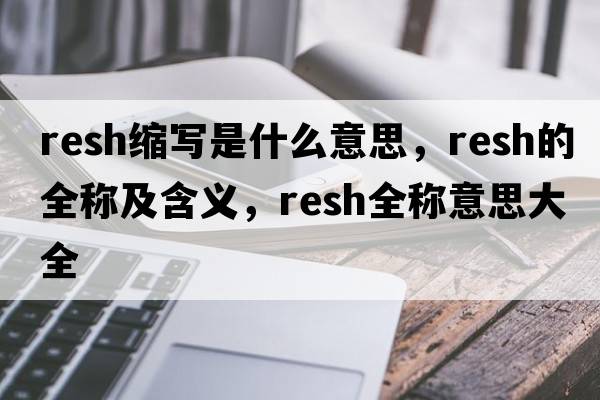 resh縮寫(xiě)是什么意思，resh的全稱(chēng)及含義，resh全稱(chēng)意思大全